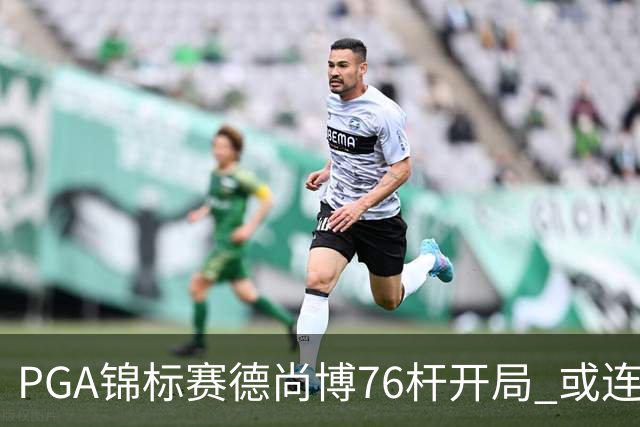 PGA锦标赛德尚博76杆开局 或连续两场大满贯出局